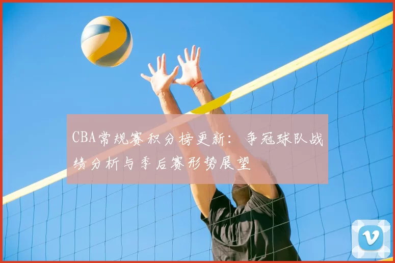 CBA常规赛积分榜更新：争冠球队战绩分析与季后赛形势展望