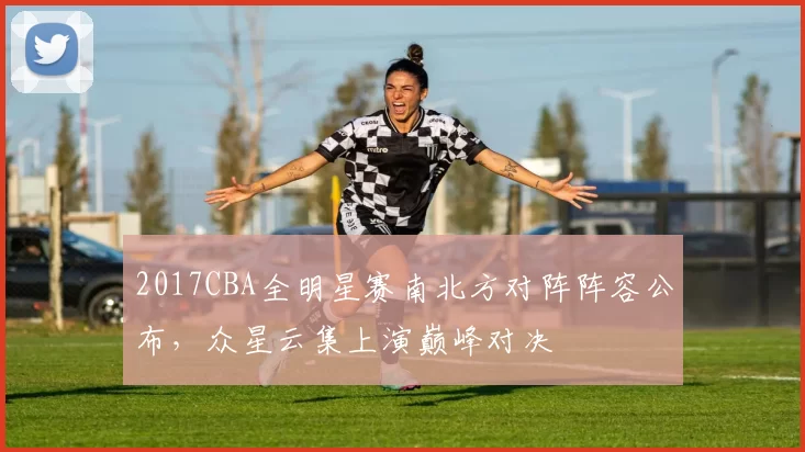 2017CBA全明星赛南北方对阵阵容公布，众星云集上演巅峰对决