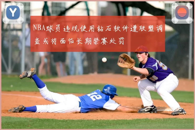 NBA球员违规使用钻石软件遭联盟调查或将面临长期禁赛处罚