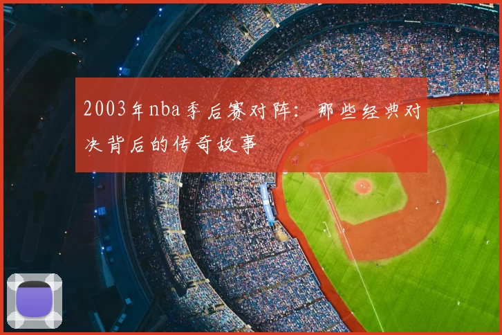 2003年nba季后赛对阵：那些经典对决背后的传奇故事