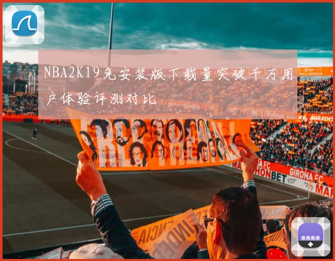 NBA2K19免安装版下载量突破千万用户体验评测对比