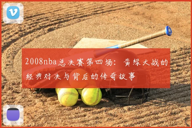 2008nba总决赛第四场：黄绿大战的经典对决与背后的传奇故事