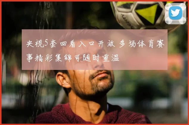 央视5套回看入口开放 多场体育赛事精彩集锦可随时重温
