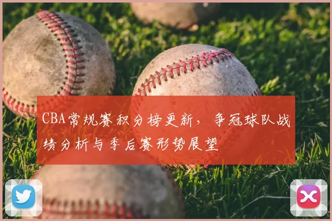 CBA常规赛积分榜更新，争冠球队战绩分析与季后赛形势展望