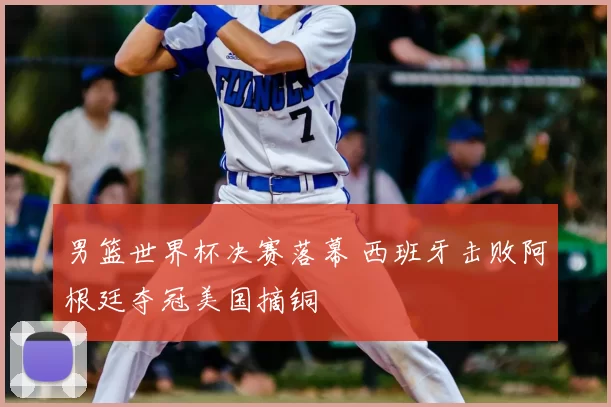 男篮世界杯决赛落幕 西班牙击败阿根廷夺冠美国摘铜