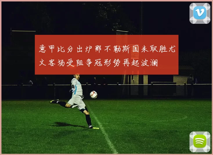意甲比分出炉那不勒斯国米取胜尤文客场受阻争冠形势再起波澜