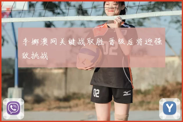 李娜澳网关键战取胜 晋级后将迎强敌挑战