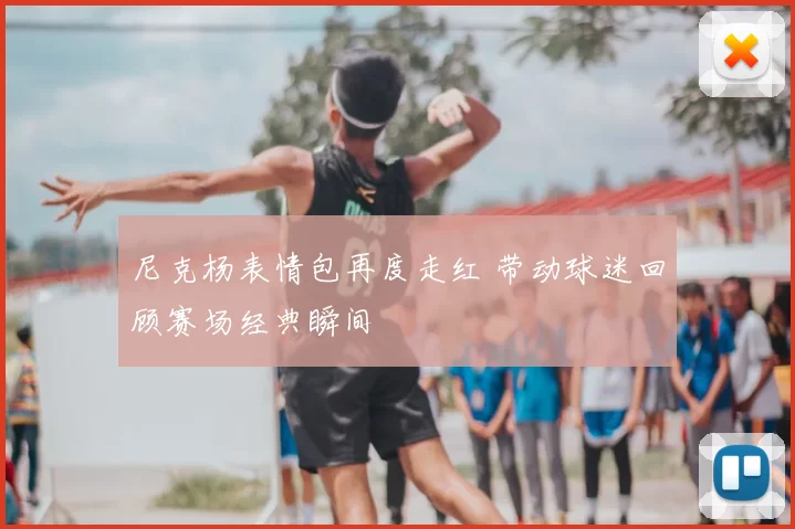 尼克杨表情包再度走红 带动球迷回顾赛场经典瞬间