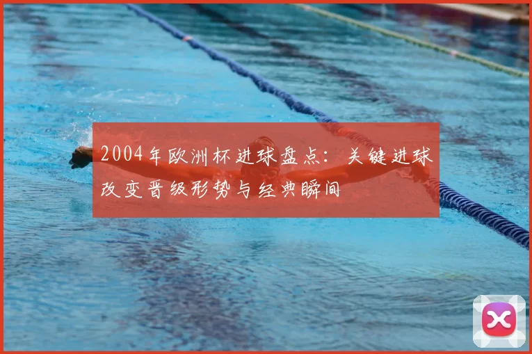 2004年欧洲杯进球盘点：关键进球改变晋级形势与经典瞬间
