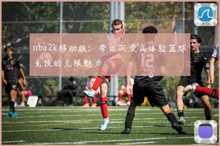 nba2k移动版：带你沉浸式体验篮球竞技的无限魅力