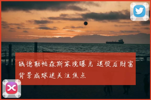 钱德勒帕森斯家境曝光 退役后财富背景成球迷关注焦点