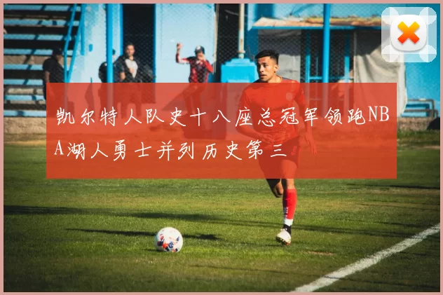 凯尔特人队史十八座总冠军领跑NBA湖人勇士并列历史第三