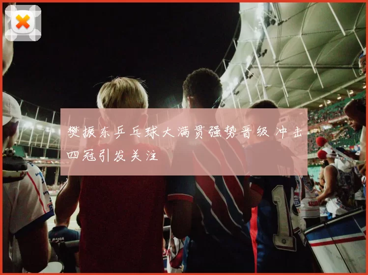 樊振东乒乓球大满贯强势晋级 冲击四冠引发关注