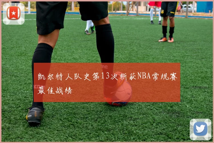 凯尔特人队史第13次斩获NBA常规赛最佳战绩