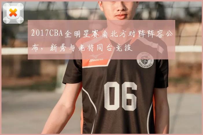 2017CBA全明星赛南北方对阵阵容公布，新秀与老将同台竞技