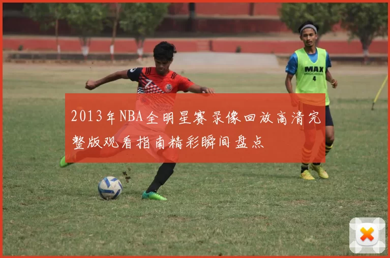 2013年NBA全明星赛录像回放高清完整版观看指南精彩瞬间盘点