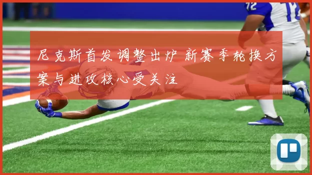 尼克斯首发调整出炉 新赛季轮换方案与进攻核心受关注