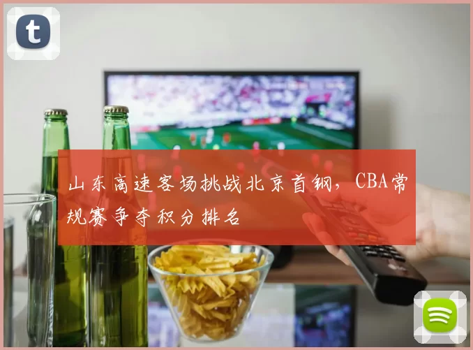 山东高速客场挑战北京首钢，CBA常规赛争夺积分排名