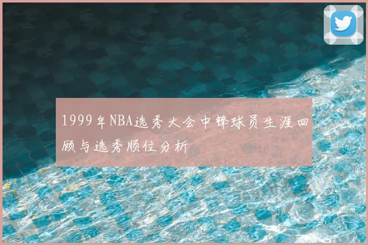 1999年NBA选秀大会中锋球员生涯回顾与选秀顺位分析