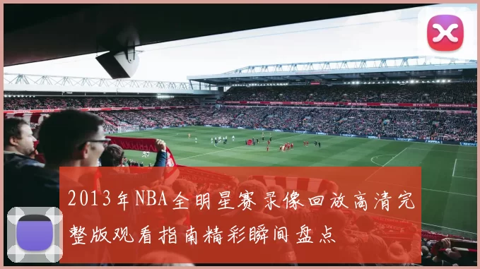 2013年NBA全明星赛录像回放高清完整版观看指南精彩瞬间盘点
