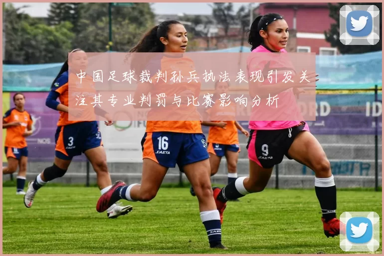 中国足球裁判孙兵执法表现引发关注其专业判罚与比赛影响分析