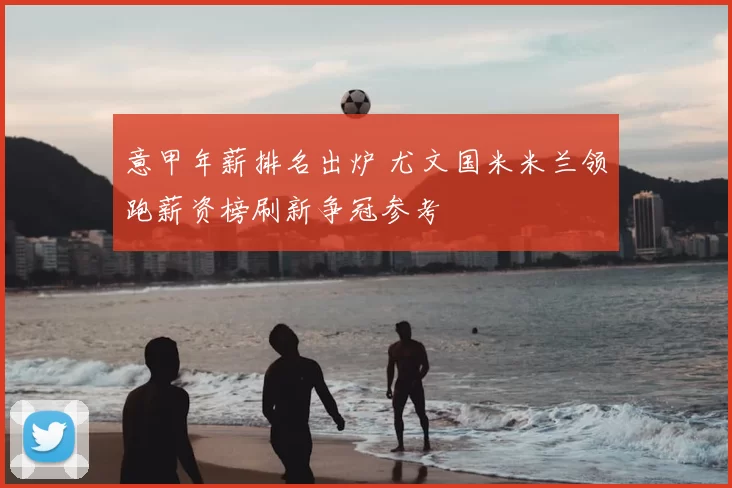 意甲年薪排名出炉 尤文国米米兰领跑薪资榜刷新争冠参考