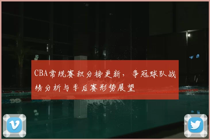 CBA常规赛积分榜更新，争冠球队战绩分析与季后赛形势展望