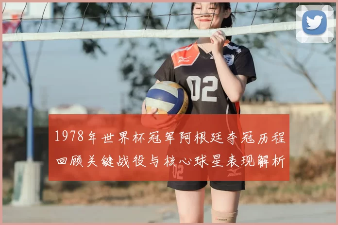 1978年世界杯冠军阿根廷夺冠历程回顾关键战役与核心球星表现解析