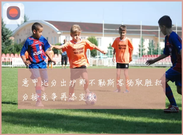 意甲比分出炉那不勒斯客场取胜积分榜竞争再添变数
