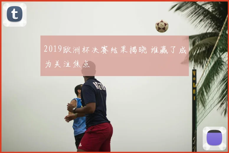 2019欧洲杯决赛结果揭晓 谁赢了成为关注焦点