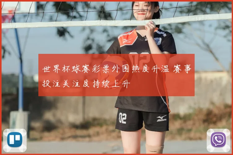 世界杯球赛彩票外围热度升温 赛事投注关注度持续上升