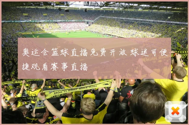 奥运会篮球直播免费开放 球迷可便捷观看赛事直播