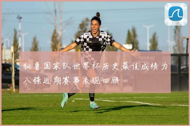 秘鲁国家队世界杯历史最佳成绩为八强近期赛事表现回顾
