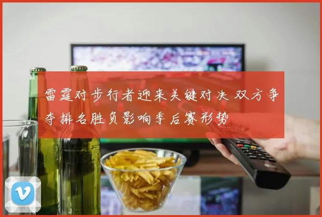 雷霆对步行者迎来关键对决 双方争夺排名胜负影响季后赛形势