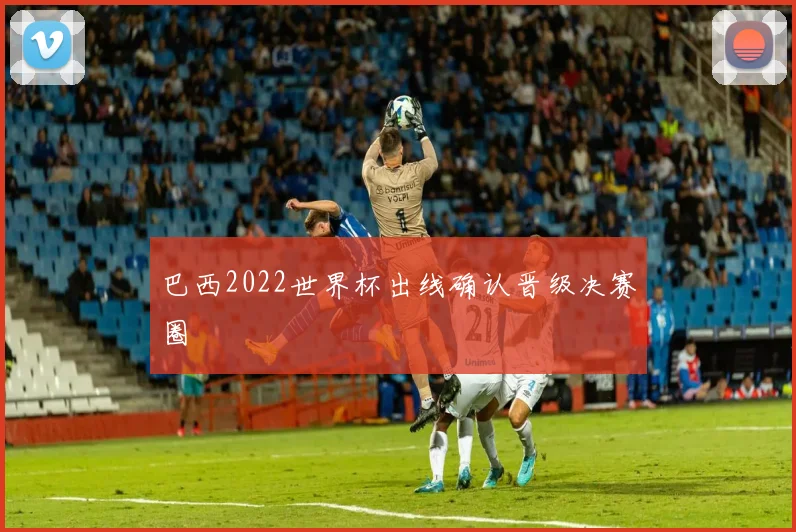 巴西2022世界杯出线确认晋级决赛圈