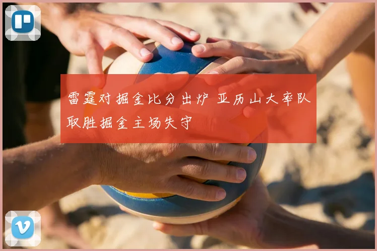 雷霆对掘金比分出炉 亚历山大率队取胜掘金主场失守