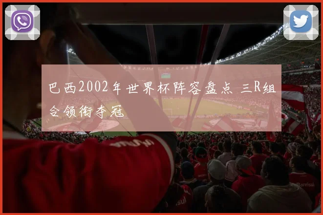 巴西2002年世界杯阵容盘点 三R组合领衔夺冠
