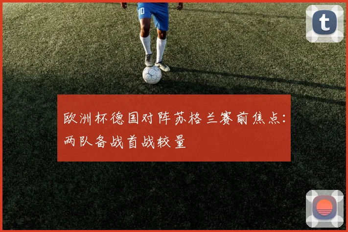 欧洲杯德国对阵苏格兰赛前焦点：两队备战首战较量