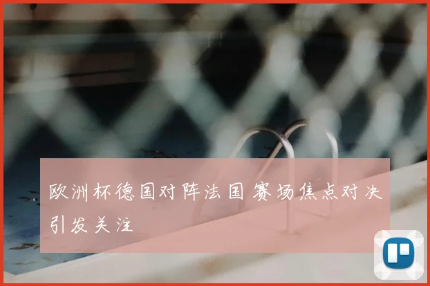 欧洲杯德国对阵法国 赛场焦点对决引发关注