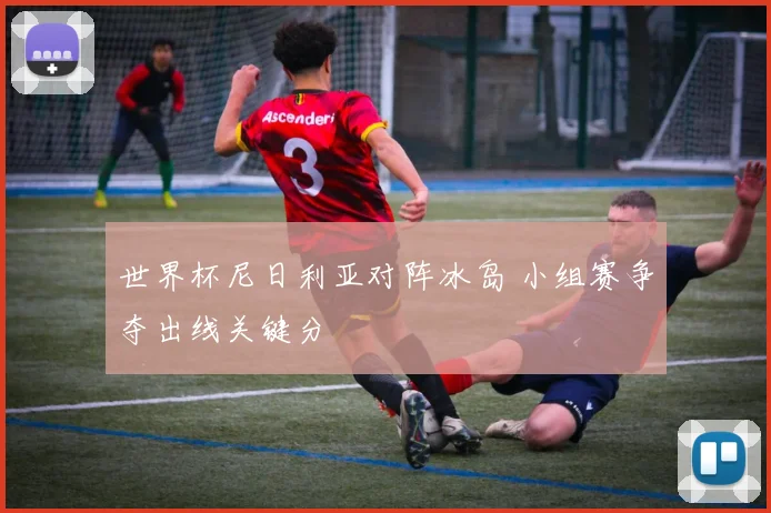 世界杯尼日利亚对阵冰岛 小组赛争夺出线关键分