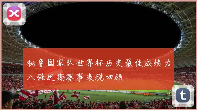 秘鲁国家队世界杯历史最佳成绩为八强近期赛事表现回顾