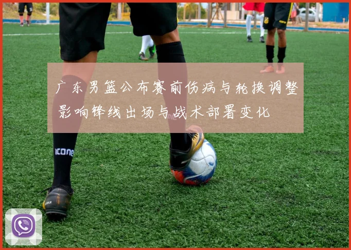 广东男篮公布赛前伤病与轮换调整 影响锋线出场与战术部署变化