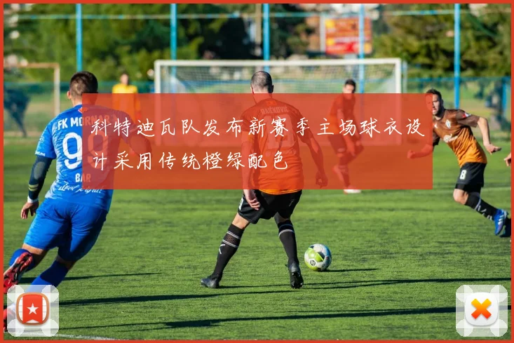 科特迪瓦队发布新赛季主场球衣设计采用传统橙绿配色
