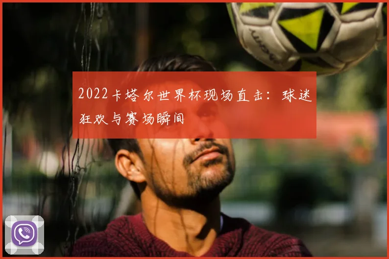 2022卡塔尔世界杯现场直击：球迷狂欢与赛场瞬间