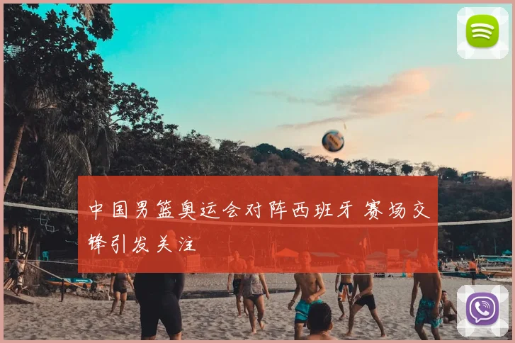 中国男篮奥运会对阵西班牙 赛场交锋引发关注