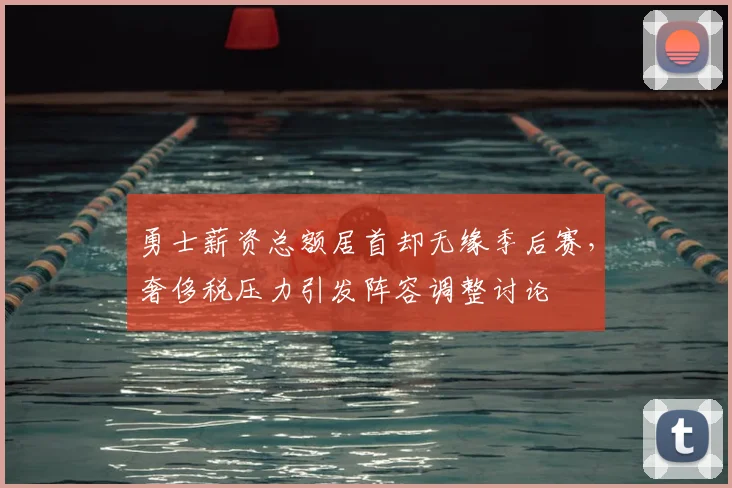 勇士薪资总额居首却无缘季后赛，奢侈税压力引发阵容调整讨论