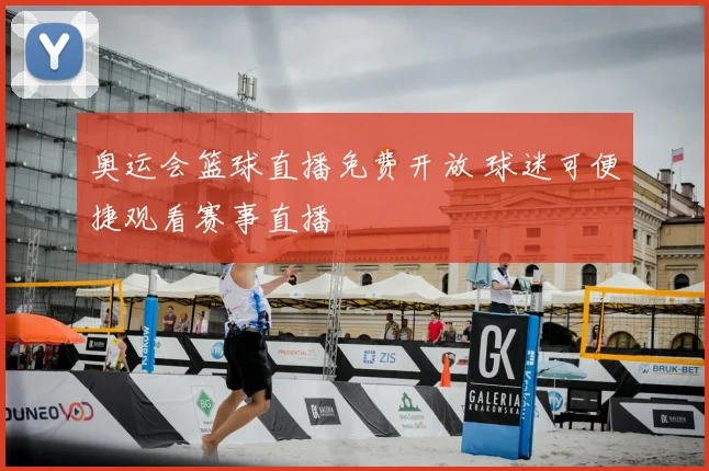 奥运会篮球直播免费开放 球迷可便捷观看赛事直播